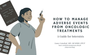 HOW TO MANAGE
ADVERSE EVENTS
FROM ONCOLOGIC
TREATMENTS
A Guide for Internists


Lance Catedral, MD, MCMMO, FPCP
lance.catedral@msugensan.edu.ph
@lanceoncology
 
