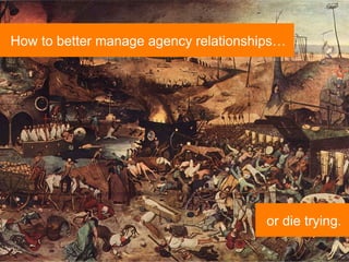 How to better manage agency relationships…




                                                         or die trying.
                                                                     1



 Evalu8ing. Collaboration. Relationships. Performance.
 