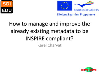 How to manage and improve the already existing metadata to be INSPIRE compliant? Karel Charvat 