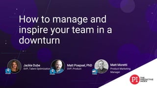 Jackie Dube
SVP, Talent Optimization
How to manage and
inspire your team in a
downturn
Matt Poepsel, PhD
SVP, Product
Matt Moretti
Product Marketing
Manager
 