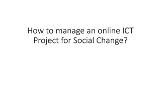How to manage an online ICT
Project for Social Change?
 