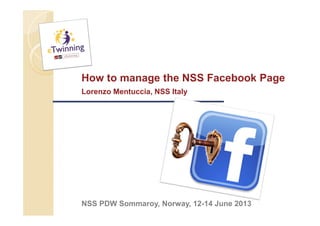 How to manage the NSS Facebook Page
Lorenzo Mentuccia, NSS Italy
NSS PDW Sommaroy, Norway, 12-14 June 2013
 
