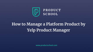 www.productschool.com
How to Manage a Platform Product by
Yelp Product Manager
 