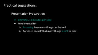 Practical suggestions:
Presentation Preparation
● Estimate 2-3 minutes per slide
● Fundamental for
○ Assessing how many things can be told
○ Convince oneself that many things won’t be said
 