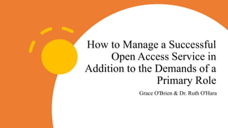 How to Manage a Successful
Open Access Service in
Addition to the Demands of a
Primary Role
Grace O'Brien & Dr. Ruth O'Hara
 