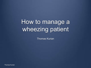 How to manage a
wheezing patient
Thomas Kurian
Thomas Kurian
 