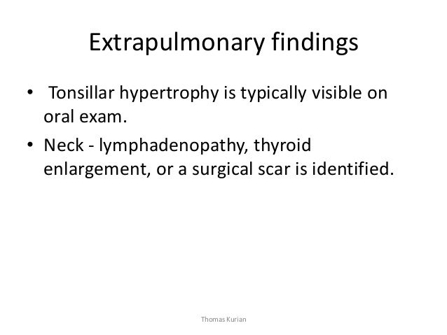 Extrapulmonary findings • Tonsillar hypertrophy is typically visible on oral exam. • Neck - lymphadenopathy, thyroid enlar...