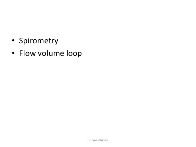 • Spirometry • Flow volume loop Thomas Kurian  