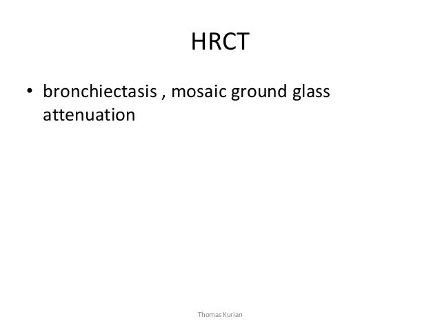 HRCT • bronchiectasis , mosaic ground glass attenuation Thomas Kurian  