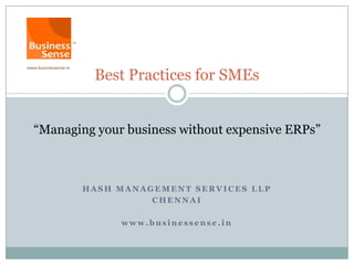 Best Practices for SMEs


“Managing your business without expensive ERPs”



       HASH MANAGEMENT SERVICES LLP
                 CHENNAI

              www.businessense.in
 
