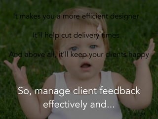 It makes you a more efficient designer
It’ll help cut delivery times
And above all, it’ll keep your clients happy
So, manage client feedback
effectively and...
 