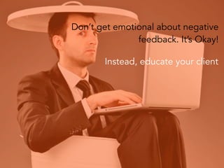 Don’t get emotional about negative
feedback. It’s Okay!
Instead, educate your client
 