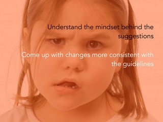 Understand the mindset behind the
suggestions
Come up with changes more consistent with
the guidelines
Tip: Put the design...