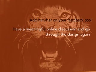 Add him/her on your feedback tool
Have a meaningful online discussion and go
through the design again
Tip: Try to have mor...
