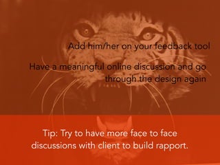 Add him/her on your feedback tool
Have a meaningful online discussion and go
through the design again
Tip: Try to have more face to face
discussions with client to build rapport.
 