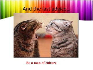 And the last advice…
Be a man of culture
 