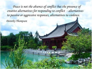 Title
Peace is not the absence of conflict but the presence of
creative alternatives for responding to conflict - alternatives
to passive or aggressive responses, alternatives to violence.
Dorothy Thompson
 