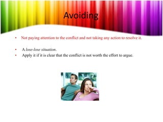 Avoiding
• Not paying attention to the conflict and not taking any action to resolve it.
• A lose-lose situation.
• Apply it if it is clear that the conflict is not worth the effort to argue.
 