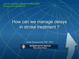 How can we manage delays
in stroke treatment ?
Jacek Staszewski, MD, PhD
ACUTE STROKE EXPERT WORKSHOP
Almaty, KAZAKHSTAN
 