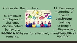 7. Consider the numbers.
8. Empower
employees to
challenge
discriminatory
behaviors,
actions, and
remarks.
. Reward employees for effectively managing diversity
10. Provide
training
utilizing a
multi-pronged,
on-going
approach.
11. Encourage
mentoring of
diverse
employees.
 