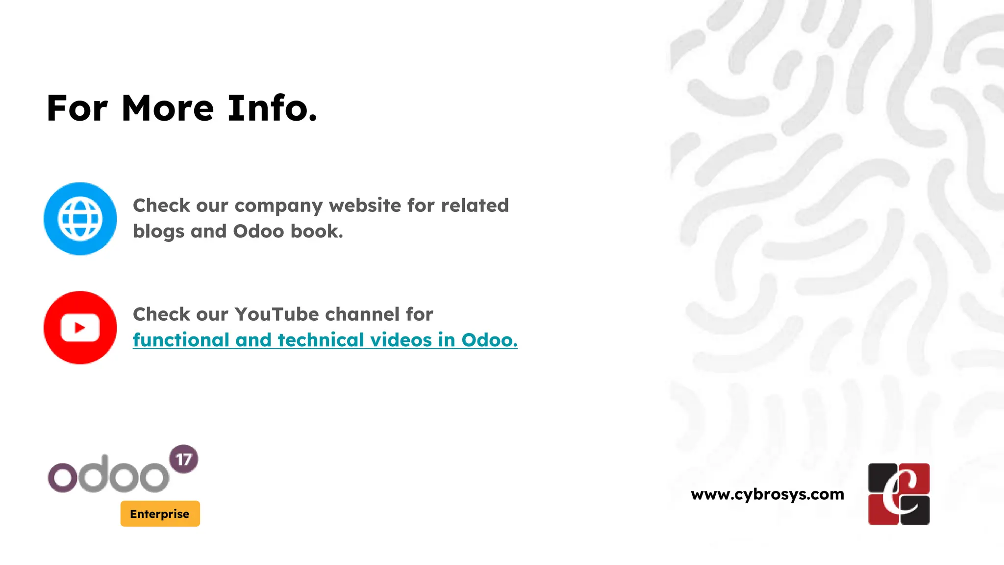 For More Info.
Check our company website for related
blogs and Odoo book.
Check our YouTube channel for
functional and technical videos in Odoo.
Enterprise
www.cybrosys.com