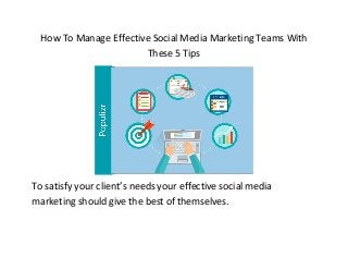How To Manage Effective Social Media Marketing Teams With
These 5 Tips
To satisfy your client’s needs your effective social media
marketing should give the best of themselves.
 