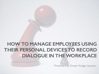 HOW TO MANAGE EMPLOYEES USING
THEIR PERSONAL DEVICES TO RECORD
DIALOGUE IN THE WORKPLACE
Presented By Owen Hodge Lawyers
 