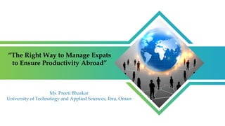 “The Right Way to Manage Expats
to Ensure Productivity Abroad”
Ms. Preeti Bhaskar
University of Technology and Applied Sciences, Ibra, Oman
 