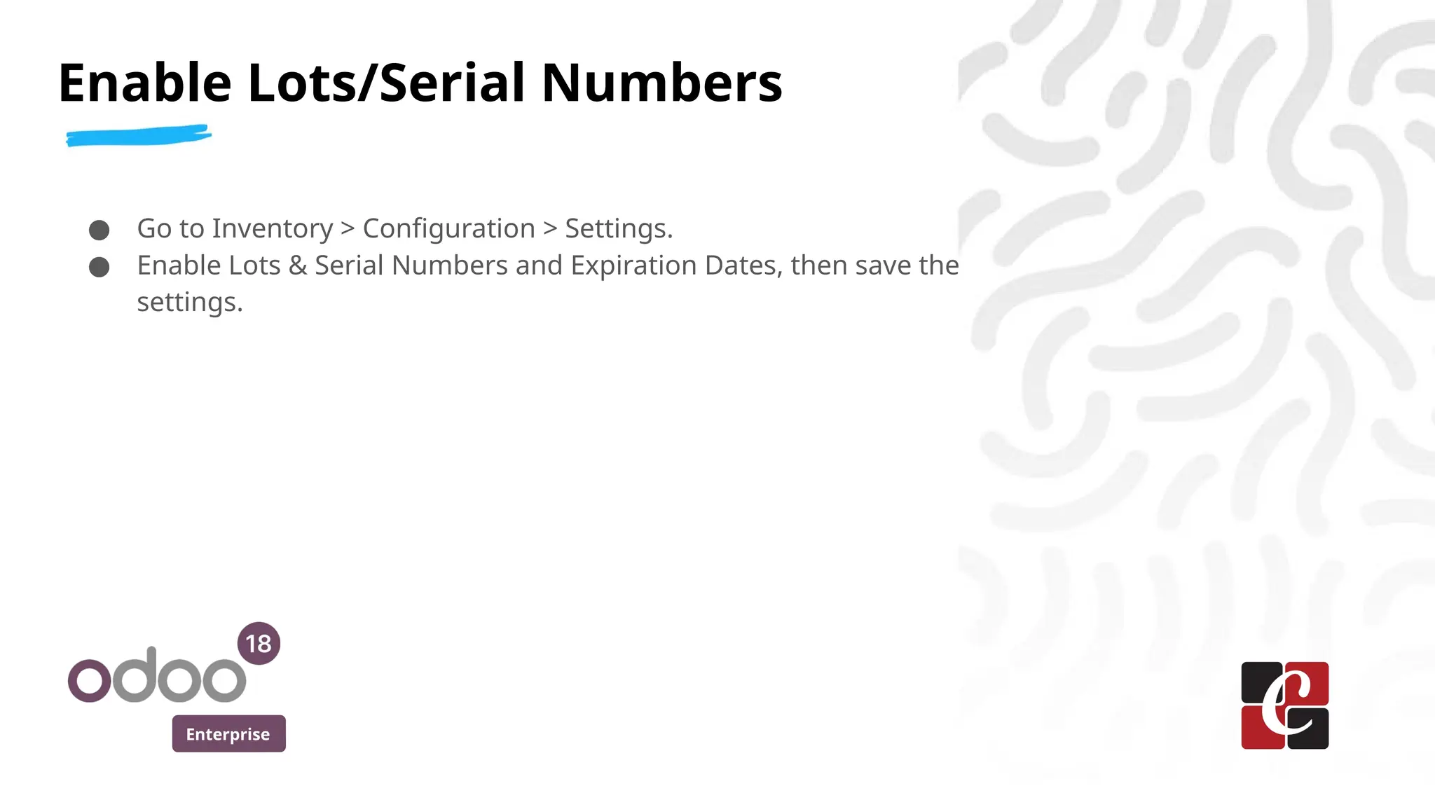 Enterprise
● Go to Inventory > Configuration > Settings.
● Enable Lots & Serial Numbers and Expiration Dates, then save the
settings.
Enable Lots/Serial Numbers
 