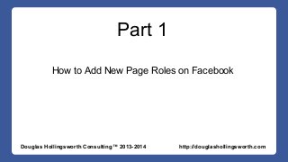 Part 1 
How to Add New Page Roles on Facebook 
Douglas Hollingsworth Consulting™ 2013-2014 http://douglashollingsworth.com 
 