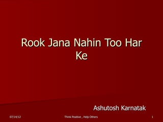 Rook Jana Nahin Too Har
                     Ke



                                           Ashutosh Karnatak
07/14/12           Think Positive , Help Others                1
 