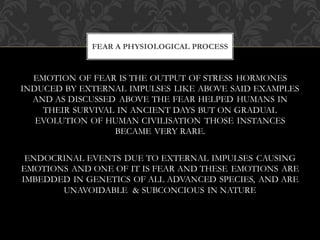 EMOTION OF FEAR IS THE OUTPUT OF STRESS HORMONES
INDUCED BY EXTERNAL IMPULSES LIKE ABOVE SAID EXAMPLES
AND AS DISCUSSED AB...