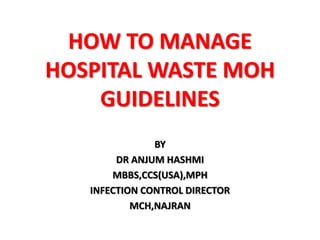 HOW TO MANAGE
HOSPITAL WASTE MOH
GUIDELINES
BY
DR ANJUM HASHMI
MBBS,CCS(USA),MPH
INFECTION CONTROL DIRECTOR
MCH,NAJRAN
 