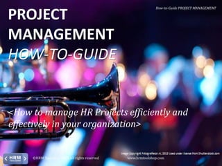 PROJECT
MANAGEMENT
HOW-TO-GUIDE

How-to-Guide PROJECT MANAGEMENT

<How to manage HR Projects efficiently and
effectively in your organization>

©HRM Toolshop, 2013, all rights reserved

www.hrmtoolshop.com

 