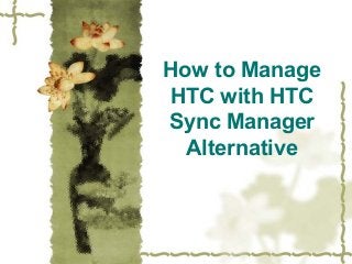 How to Manage 
HTC with HTC 
Sync Manager 
Alternative 
 