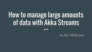 How to manage large amounts
of data with Akka Streams
by Ihor Mielientiev
 