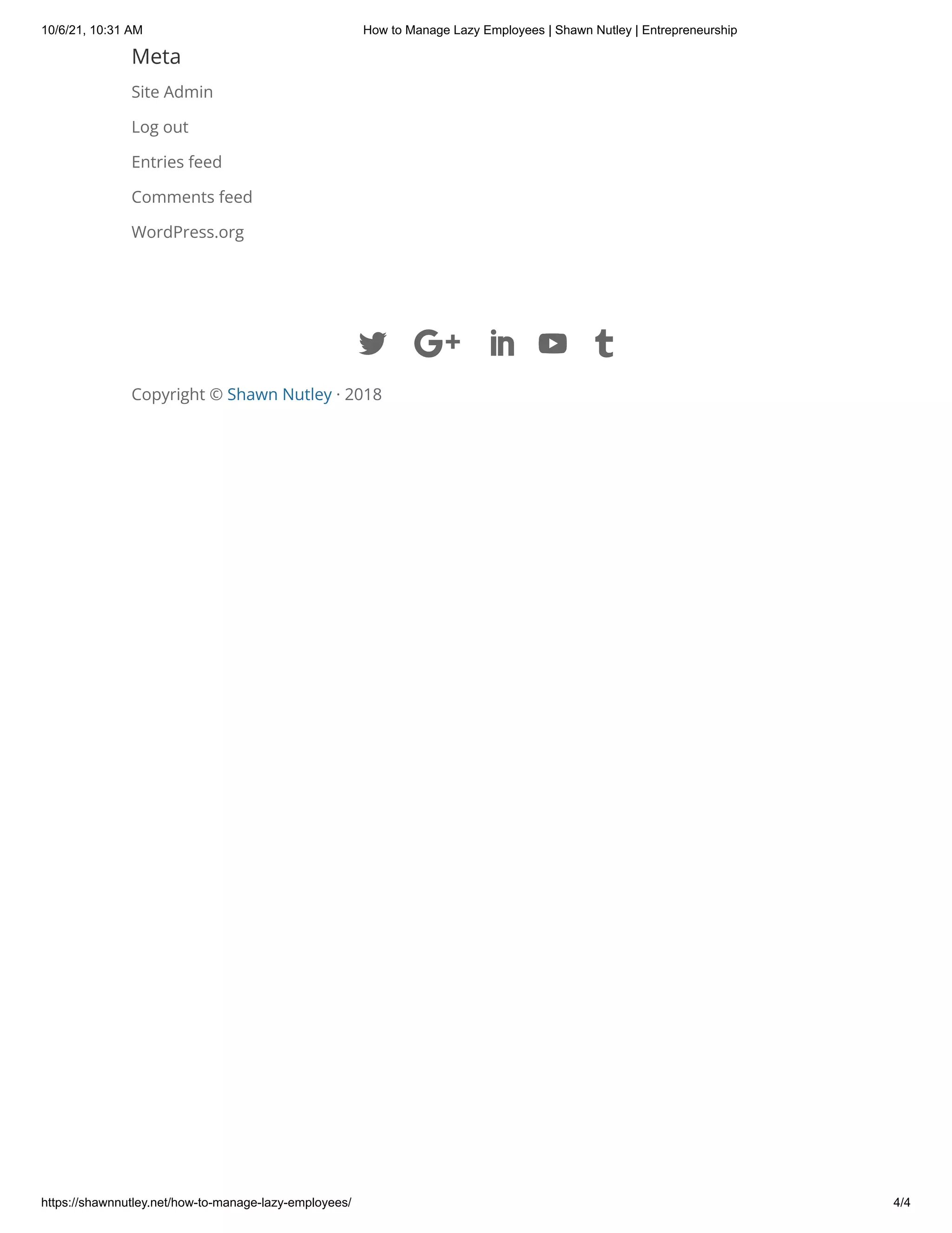 10/6/21, 10:31 AM How to Manage Lazy Employees | Shawn Nutley | Entrepreneurship
https://shawnnutley.net/how-to-manage-lazy-employees/ 4/4
Meta
Site Admin
Log out
Entries feed
Comments feed
WordPress.org
Copyright © Shawn Nutley · 2018

 
 
 
 

 
