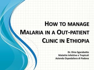 HOW TO MANAGE
MALARIA IN A OUT-PATIENT
CLINIC IN ETHIOPIA
Dr. Dino Sgarabotto
Malattie Infettive e Tropicali
Azienda Ospedaliera di Padova

 