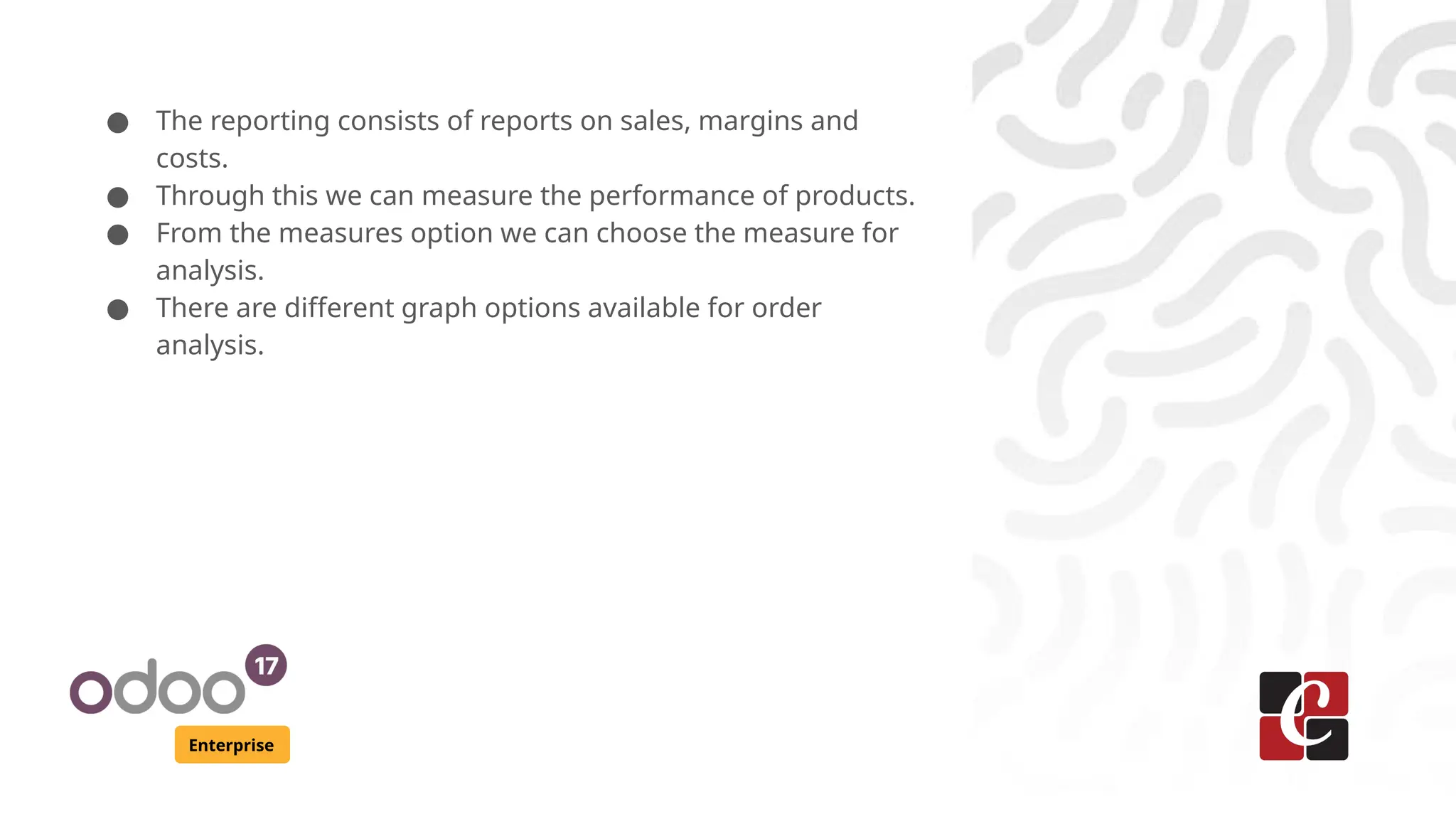Enterprise
● The reporting consists of reports on sales, margins and
costs.
● Through this we can measure the performance of products.
● From the measures option we can choose the measure for
analysis.
● There are different graph options available for order
analysis.
 