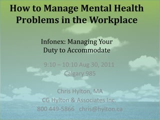 How to Manage Mental Health
 Problems in the Workplace

      Infonex: Managing Your
       Duty to Accommodate

       9:10 – 10:10 Aug 30, 2011
               Calgary 985

           Chris Hylton, MA
      CG Hylton & Associates Inc.
     800 449-5866 chris@hylton.ca   1
 