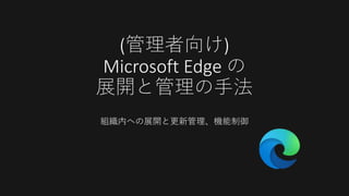 (管理者向け)
Microsoft Edge の
展開と管理の手法
組織内への展開と更新管理、機能制御
 