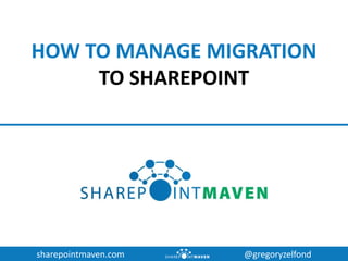 sharepointmaven.com @gregoryzelfond
HOW TO MANAGE MIGRATION
TO SHAREPOINT
 