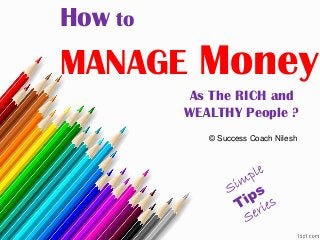 How to MANAGE Money 
As The RICH and WEALTHY People ? 
© Success Coach Nilesh  