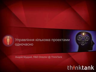 Управління кількома проектами 
одночасно 
Андрій Мудрий, R&D Director @ ThinkTank 
 