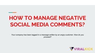 HOW TO MANAGE NEGATIVE
SOCIAL MEDIA COMMENTS?
Your company has been tagged in a message written by an angry customer. How do you
proceed?
 