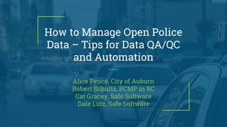 How to Manage Open Police
Data – Tips for Data QA/QC
and Automation
Alice Pence, City of Auburn
Robert Schultz, RCMP in BC
Cat Gracey, Safe Software
Dale Lutz, Safe Software
 