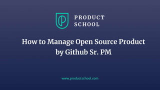 www.productschool.com
How to Manage Open Source Product
by Github Sr. PM
 