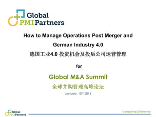How to Manage Operations Post Merger and
German Industry 4.0
德国工业4.0 投资机会及投后公司运营管理
for
Global M&A Summit
全球并购管理高峰论坛
January, 15th 2016
 