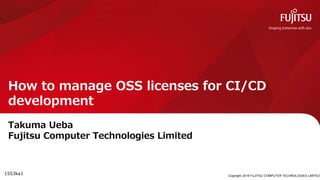 How to manage OSS licenses for CI/CD
development
Takuma Ueba
Fujitsu Computer Technologies Limited
Copyright 2019 FUJITSU COMPUTER TECHNOLOGIES LIMITED
1553ka1
 