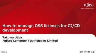 How to manage OSS licenses for CI/CD
development
Takuma Ueba
Fujitsu Computer Technologies Limited
1553ka1 CC BY-SA 4.0
 